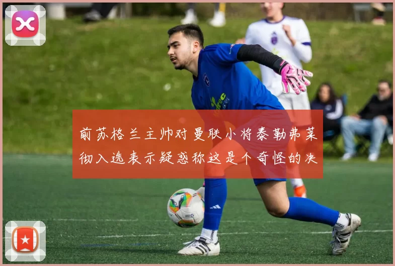 前苏格兰主帅对曼联小将泰勒弗莱彻入选表示疑惑称这是个奇怪的决定