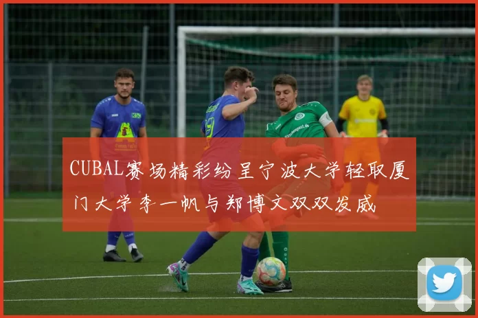 CUBAL赛场精彩纷呈宁波大学轻取厦门大学李一帆与郑博文双双发威