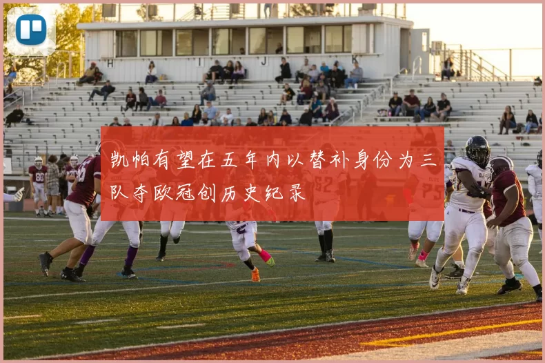 凯帕有望在五年内以替补身份为三队夺欧冠创历史纪录