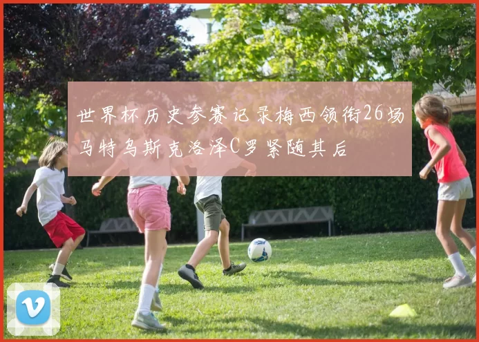 世界杯历史参赛记录梅西领衔26场马特乌斯克洛泽C罗紧随其后