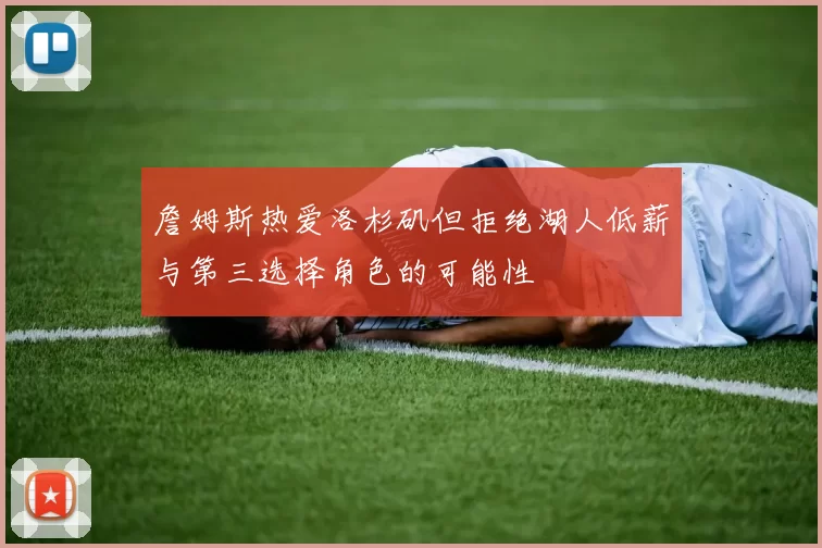 詹姆斯热爱洛杉矶但拒绝湖人低薪与第三选择角色的可能性