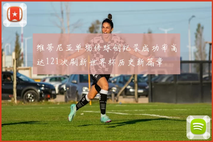 维蒂尼亚单场传球创纪录成功率高达121次刷新世界杯历史新篇章