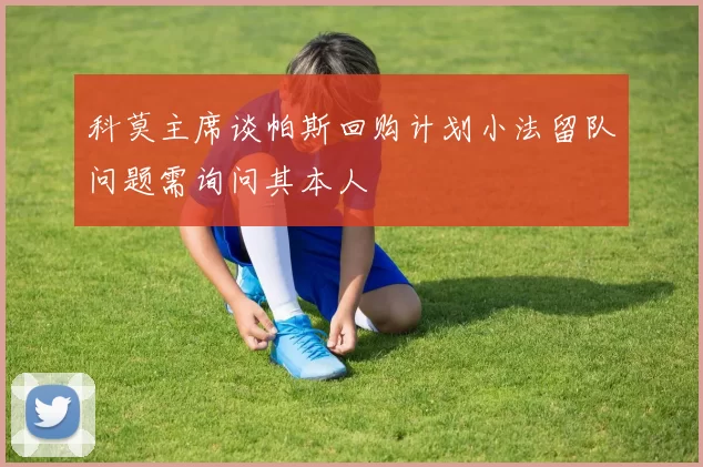 科莫主席谈帕斯回购计划小法留队问题需询问其本人