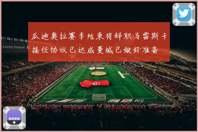 瓜迪奥拉赛季结束将辞职马雷斯卡接任协议已达成曼城已做好准备