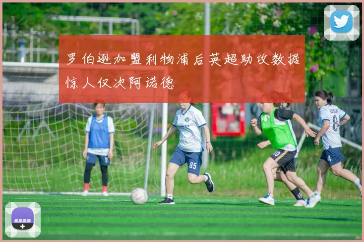 罗伯逊加盟利物浦后英超助攻数据惊人仅次阿诺德