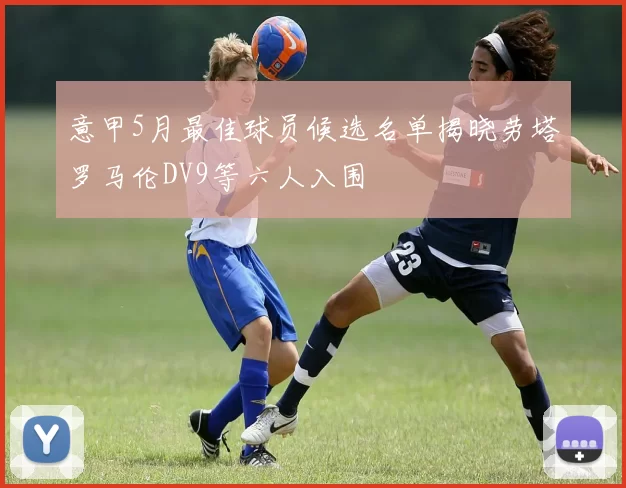 意甲5月最佳球员候选名单揭晓劳塔罗马伦DV9等六人入围