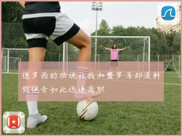 德罗西的劝说让我加盟罗马却没料到他会如此迅速离职