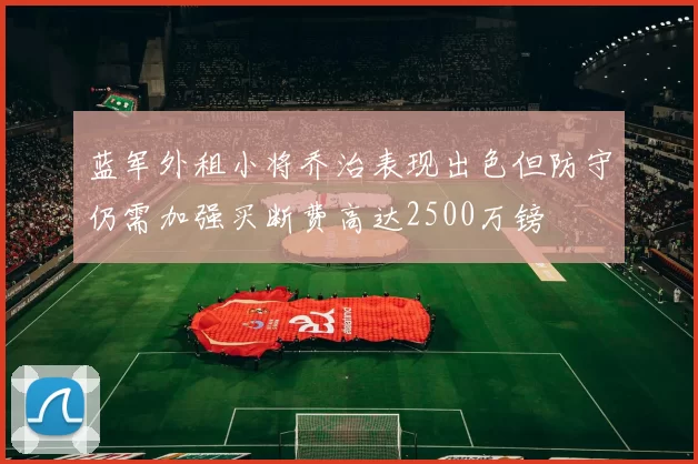 蓝军外租小将乔治表现出色但防守仍需加强买断费高达2500万镑