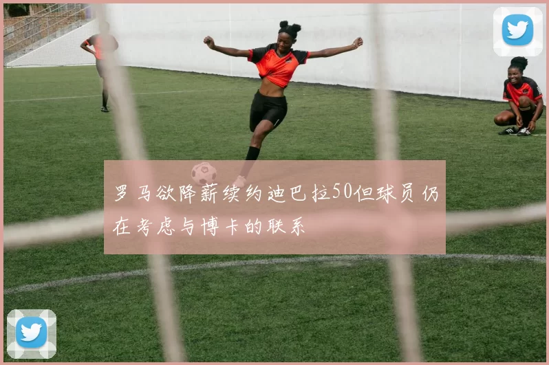 罗马欲降薪续约迪巴拉50但球员仍在考虑与博卡的联系