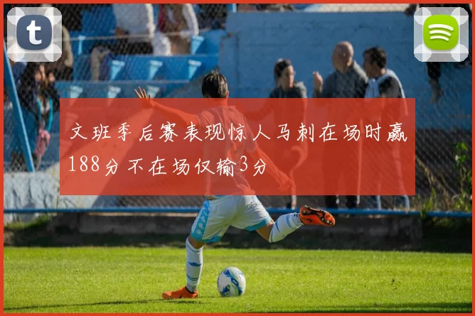 文班季后赛表现惊人马刺在场时赢188分不在场仅输3分