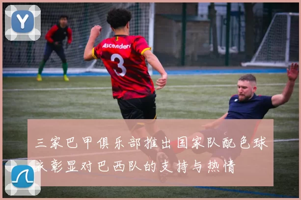 三家巴甲俱乐部推出国家队配色球衣彰显对巴西队的支持与热情