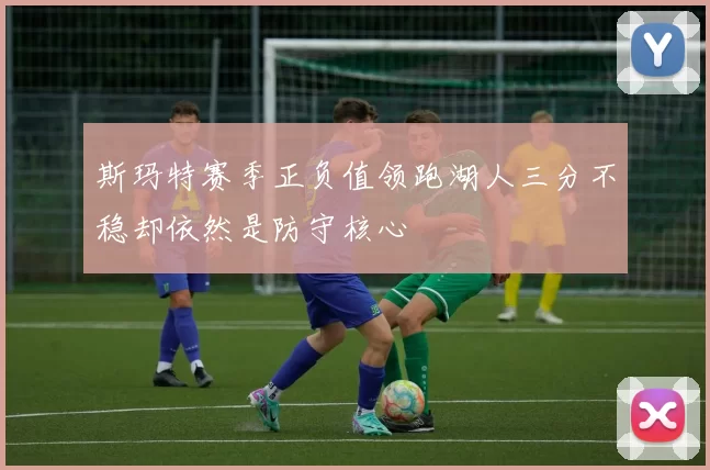 斯玛特赛季正负值领跑湖人三分不稳却依然是防守核心